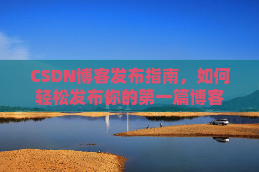 CSDN博客发布指南，如何轻松发布你的第一篇博客